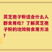 灵芝孢子粉适合什么人群食用吃？了解灵芝孢子粉的功效和食用方法？