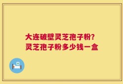 大连破壁灵芝孢子粉？灵芝孢子粉多少钱一盒