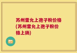 苏州雷允上孢子粉价格(苏州雷允上孢子粉价格上扬)