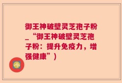 御王神破壁灵芝孢子粉_“御王神破壁灵芝孢子粉：提升免疫力，增强健康”)