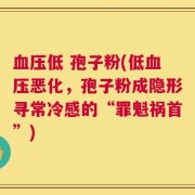 血压低 孢子粉(低血压恶化，孢子粉成隐形寻常冷感的“罪魁祸首”)