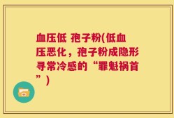 血压低 孢子粉(低血压恶化，孢子粉成隐形寻常冷感的“罪魁祸首”)