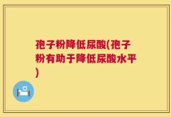 孢子粉降低尿酸(孢子粉有助于降低尿酸水平)
