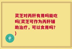 灵芝对丙肝有用吗能吃吗(灵芝可作为丙肝辅助治疗，可以食用吗？)