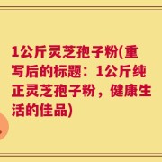 1公斤灵芝孢子粉(重写后的标题：1公斤纯正灵芝孢子粉，健康生活的佳品)
