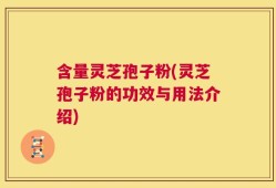 含量灵芝孢子粉(灵芝孢子粉的功效与用法介绍)