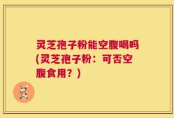灵芝孢子粉能空腹喝吗(灵芝孢子粉：可否空腹食用？)