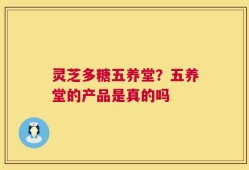 灵芝多糖五养堂？五养堂的产品是真的吗
