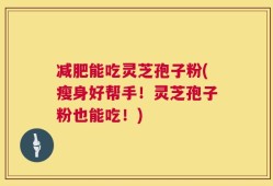 减肥能吃灵芝孢子粉(瘦身好帮手！灵芝孢子粉也能吃！)