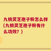 九桃灵芝孢子粉怎么样(九桃灵芝孢子粉有什么功效？)