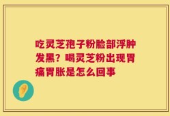吃灵芝孢子粉脸部浮肿发黑？喝灵芝粉出现胃痛胃胀是怎么回事