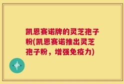 凯恩赛诺牌的灵芝孢子粉(凯恩赛诺推出灵芝孢子粉，增强免疫力)