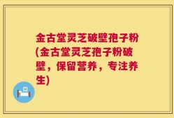 金古堂灵芝破壁孢子粉(金古堂灵芝孢子粉破壁，保留营养，专注养生)