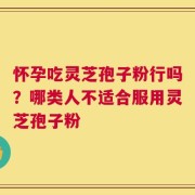 怀孕吃灵芝孢子粉行吗？哪类人不适合服用灵芝孢子粉