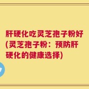 肝硬化吃灵芝孢子粉好(灵芝孢子粉：预防肝硬化的健康选择)