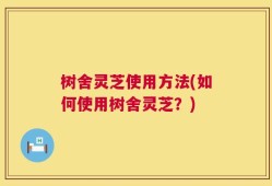 树舍灵芝使用方法(如何使用树舍灵芝？)
