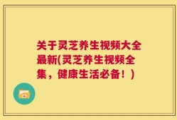 关于灵芝养生视频大全最新(灵芝养生视频全集，健康生活必备！)