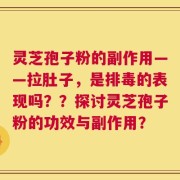 灵芝孢子粉的副作用——拉肚子，是排毒的表现吗？？探讨灵芝孢子粉的功效与副作用？