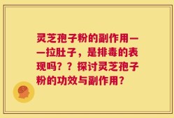 灵芝孢子粉的副作用——拉肚子，是排毒的表现吗？？探讨灵芝孢子粉的功效与副作用？