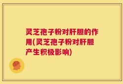 灵芝孢子粉对肝胆的作用(灵芝孢子粉对肝胆产生积极影响)