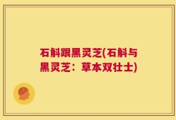 石斛跟黑灵芝(石斛与黑灵芝：草本双壮士)