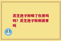 灵芝孢子粉喝了伤胃吗吗？灵芝孢子粉刺激胃吗