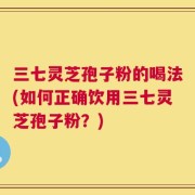 三七灵芝孢子粉的喝法(如何正确饮用三七灵芝孢子粉？)