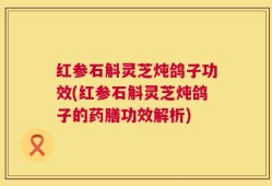 红参石斛灵芝炖鸽子功效(红参石斛灵芝炖鸽子的药膳功效解析)