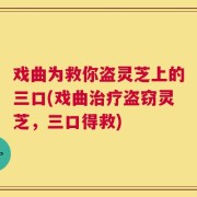 戏曲为救你盗灵芝上的三口(戏曲治疗盗窃灵芝，三口得救)