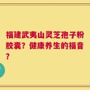 福建武夷山灵芝孢子粉胶囊？健康养生的福音？