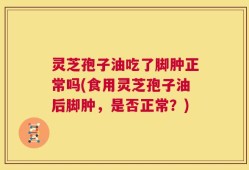 灵芝孢子油吃了脚肿正常吗(食用灵芝孢子油后脚肿，是否正常？)