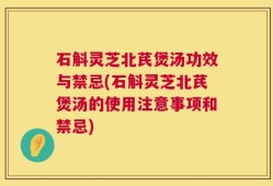 石斛灵芝北芪煲汤功效与禁忌(石斛灵芝北芪煲汤的使用注意事项和禁忌)