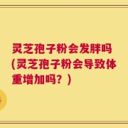 灵芝孢子粉会发胖吗 (灵芝孢子粉会导致体重增加吗？)