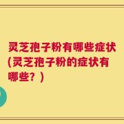 灵芝孢子粉有哪些症状(灵芝孢子粉的症状有哪些？)