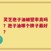 灵芝孢子油破壁率高吗？孢子油哪个牌子最好？