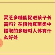 灵芝多糖能促进孩子长高吗？在植物真菌类中提取的多糖对人体有什么好处