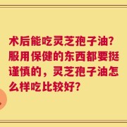 术后能吃灵芝孢子油？服用保健的东西都要挺谨慎的，灵芝孢子油怎么样吃比较好？