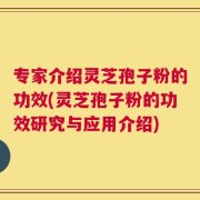 专家介绍灵芝孢子粉的功效(灵芝孢子粉的功效研究与应用介绍)