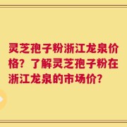 灵芝孢子粉浙江龙泉价格？了解灵芝孢子粉在浙江龙泉的市场价？