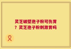 灵芝破壁孢子粉可伤胃？灵芝孢子粉刺激胃吗