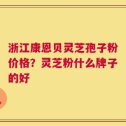 浙江康恩贝灵芝孢子粉价格？灵芝粉什么牌子的好