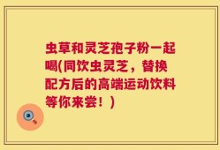 虫草和灵芝孢子粉一起喝(同饮虫灵芝，替换配方后的高端运动饮料等你来尝！)