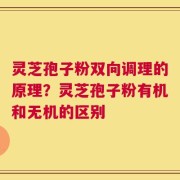 灵芝孢子粉双向调理的原理？灵芝孢子粉有机和无机的区别