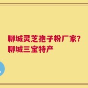 聊城灵芝孢子粉厂家？聊城三宝特产