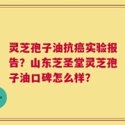 灵芝孢子油抗癌实验报告？山东芝圣堂灵芝孢子油口碑怎么样？