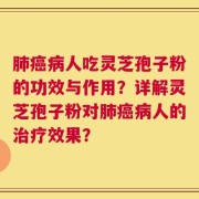 肺癌病人吃灵芝孢子粉的功效与作用？详解灵芝孢子粉对肺癌病人的治疗效果？