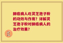 肺癌病人吃灵芝孢子粉的功效与作用？详解灵芝孢子粉对肺癌病人的治疗效果？