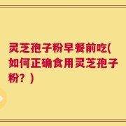 灵芝孢子粉早餐前吃(如何正确食用灵芝孢子粉？)