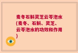 麦冬石斛灵芝云苓泡水(麦冬、石斛、灵芝、云苓泡水的功效和作用)