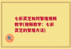 七彩灵芝如何繁殖视频教学(视频教学：七彩灵芝的繁殖方法)